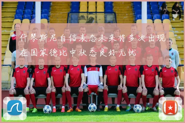 什琴斯尼自信表态未来将多次出现在国家德比中状态良好无忧