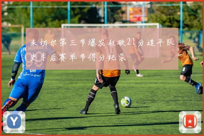 米切尔第三节爆发狂砍21分追平队史季后赛单节得分纪录