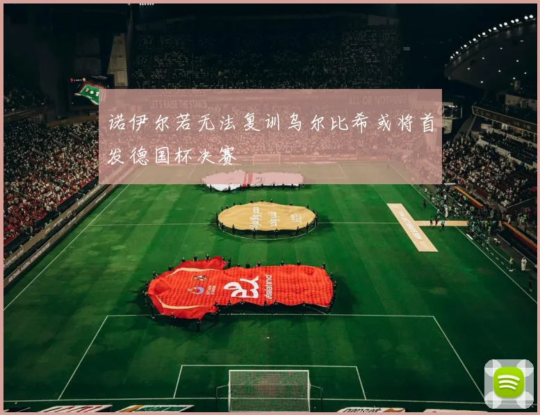 诺伊尔若无法复训乌尔比希或将首发德国杯决赛