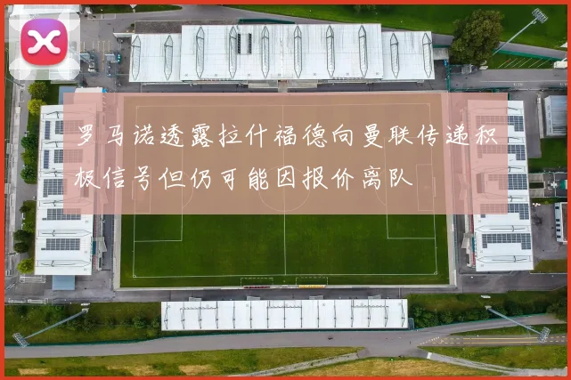 罗马诺透露拉什福德向曼联传递积极信号但仍可能因报价离队