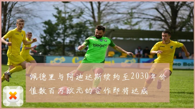 佩德里与阿迪达斯续约至2030年价值数百万欧元的合作即将达成