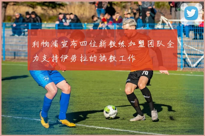 利物浦宣布四位新教练加盟团队全力支持伊劳拉的执教工作