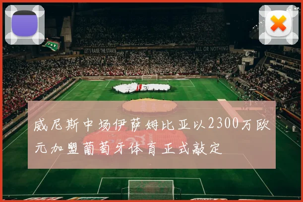 威尼斯中场伊萨姆比亚以2300万欧元加盟葡萄牙体育正式敲定