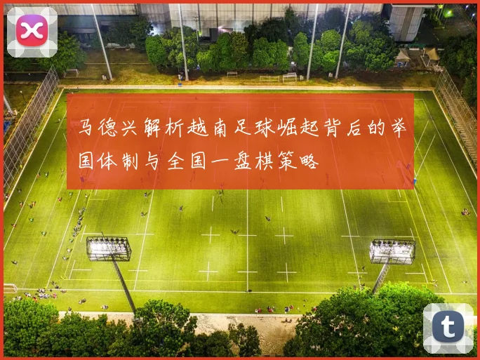 马德兴解析越南足球崛起背后的举国体制与全国一盘棋策略