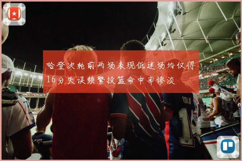 哈登次轮前两场表现低迷场均仅得16分失误频繁投篮命中率惨淡