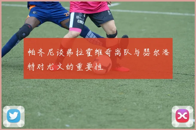 帕齐尼谈弗拉霍维奇离队与瑟尔洛特对尤文的重要性